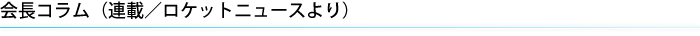 会長コラム（連載／ロケットニュースより）